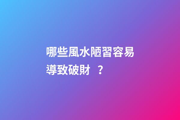 哪些風水陋習容易導致破財？